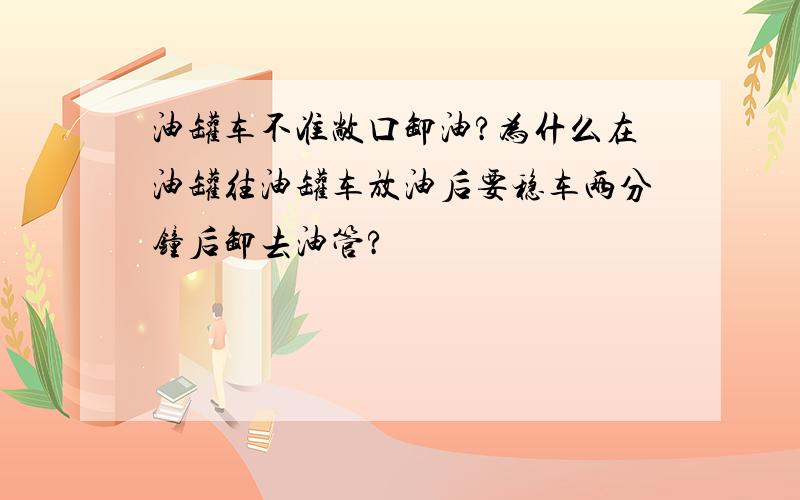 油罐车不准敞口卸油?为什么在油罐往油罐车放油后要稳车两分钟后卸去油管?