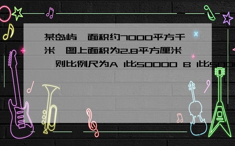 某岛屿,面积约7000平方千米,图上面积为2.8平方厘米,则比例尺为A 1比50000 B 1比50000 C1比5000000 D图上1厘米代表实地距离2500千米