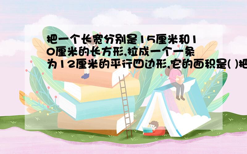 把一个长宽分别是15厘米和10厘米的长方形,拉成一个一条为12厘米的平行四边形,它的面积是( )把一个长宽分别是15厘米和10厘米的长方形,拉成一个一条高为12厘米的平行四边形,它的面积是( )