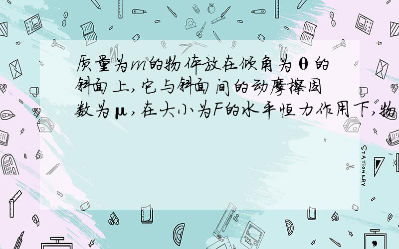 质量为m的物体放在倾角为θ的斜面上,它与斜面间的动摩擦因数为μ,在大小为F的水平恒力作用下,物体沿斜面匀速向上运动,则物体所受的摩擦力大小为 A、μmgcosθ B、μ(mgcosθ+Fsinθ) C、Fcosθ-mgsin