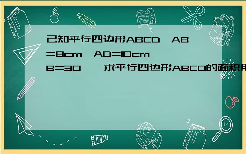 已知平行四边形ABCD,AB=8cm,AD=10cm,∠B=30°,求平行四边形ABCD的面积用平行四边形的判定求