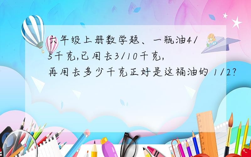 六年级上册数学题、一瓶油4/5千克,已用去3/10千克,再用去多少千克正好是这桶油的 1/2?