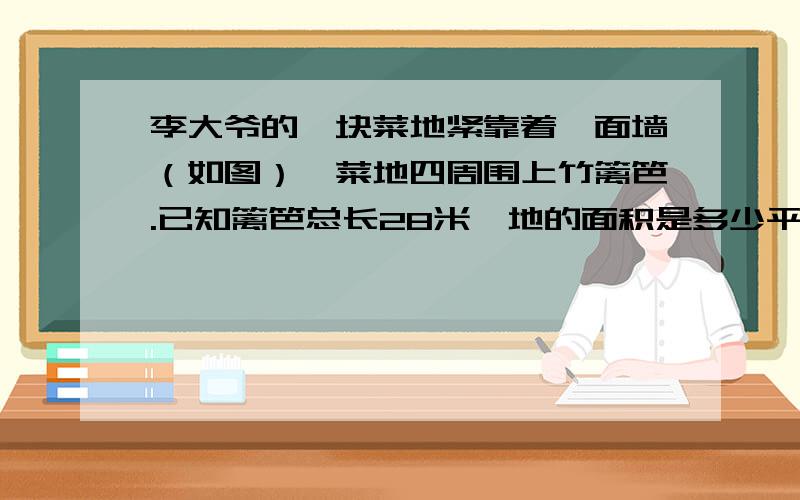 李大爷的一块菜地紧靠着一面墙（如图）,菜地四周围上竹篱笆.已知篱笆总长28米,地的面积是多少平方米