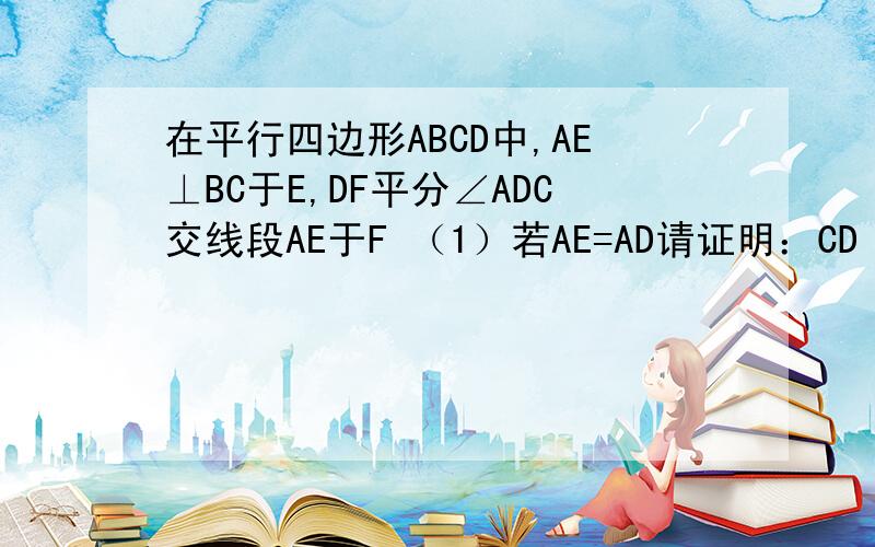 在平行四边形ABCD中,AE⊥BC于E,DF平分∠ADC交线段AE于F （1）若AE=AD请证明：CD =AF+BE若AE:AD=a:b试探究线段CD AF BE 之间所满足的等量关系,请写出你的结论并证明