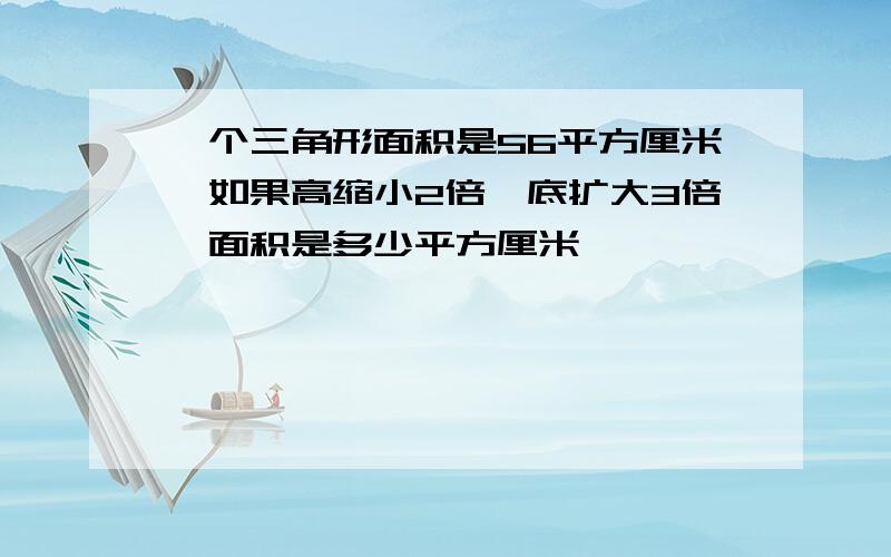 一个三角形面积是56平方厘米,如果高缩小2倍,底扩大3倍,面积是多少平方厘米