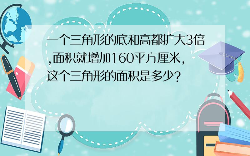 一个三角形的底和高都扩大3倍,面积就增加160平方厘米,这个三角形的面积是多少?