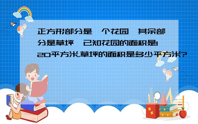 正方形部分是一个花园,其余部分是草坪,已知花园的面积是120平方米.草坪的面积是多少平方米?