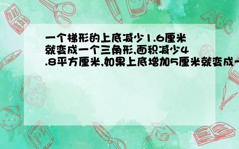 一个梯形的上底减少1.6厘米就变成一个三角形,面积减少4.8平方厘米,如果上底增加5厘米就变成一个平行四边形,这个梯形的面积是多少平方厘米?没有就给我一个可以套数字的方法.对的我给赏