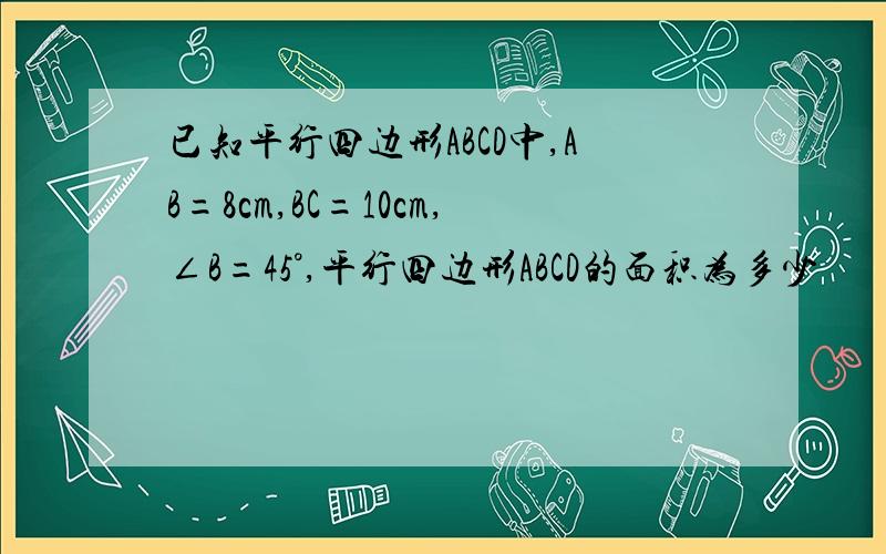 已知平行四边形ABCD中,AB=8cm,BC=10cm,∠B=45°,平行四边形ABCD的面积为多少