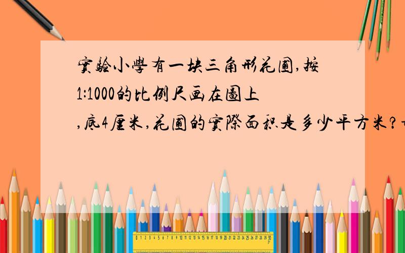 实验小学有一块三角形花圃,按1:1000的比例尺画在图上,底4厘米,花圃的实际面积是多少平方米?谁先答完采纳谁