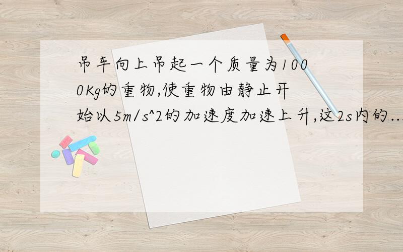 吊车向上吊起一个质量为1000Kg的重物,使重物由静止开始以5m/s^2的加速度加速上升,这2s内的...吊车向上吊起一个质量为1000Kg的重物,使重物由静止开始以5m/s^2的加速度加速上升,这2s内的功率是