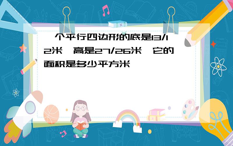 一个平行四边形的底是13/12米,高是27/26米,它的面积是多少平方米