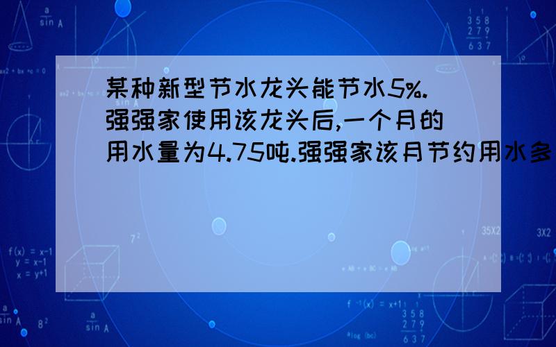 某种新型节水龙头能节水5%.强强家使用该龙头后,一个月的用水量为4.75吨.强强家该月节约用水多少吨?