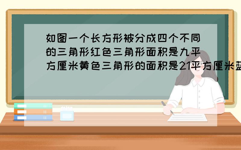 如图一个长方形被分成四个不同的三角形红色三角形面积是九平方厘米黄色三角形的面积是21平方厘米蓝色三角形的面积占长方形面积的百分之27点五求绿色三角形的面积