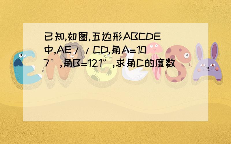 已知,如图,五边形ABCDE中,AE//CD,角A=107°,角B=121°,求角C的度数