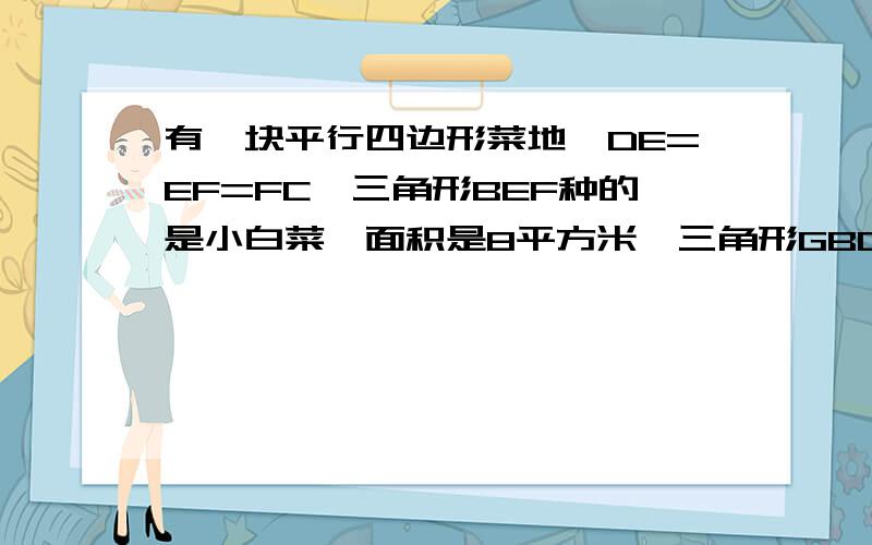 有一块平行四边形菜地,DE=EF=FC,三角形BEF种的是小白菜,面积是8平方米,三角形GBC种油麦菜面积是10平方米,求这块平行四边形菜地的面积是多少平方米?