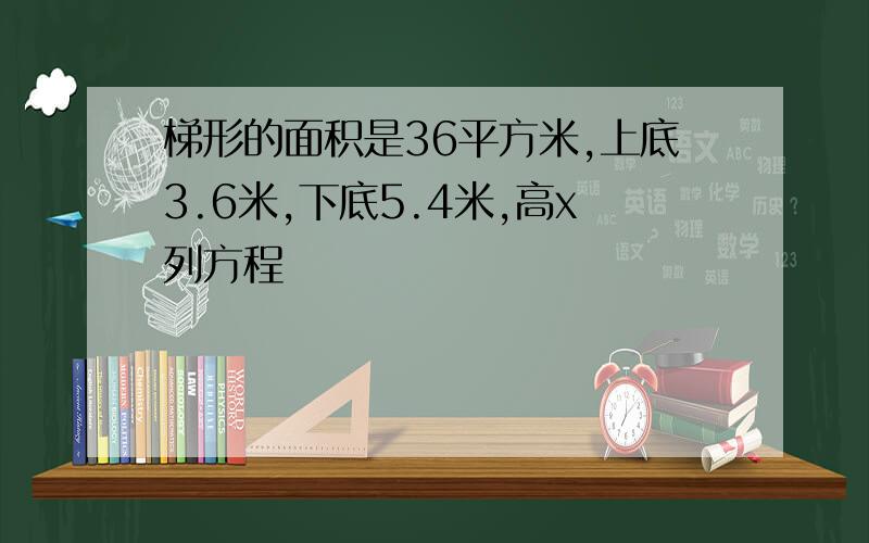 梯形的面积是36平方米,上底3.6米,下底5.4米,高x列方程