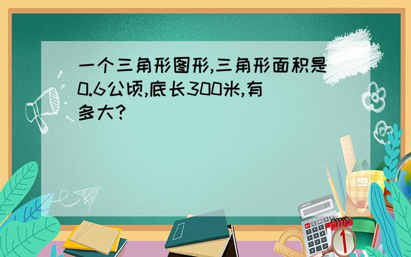 一个三角形图形,三角形面积是0.6公顷,底长300米,有多大?