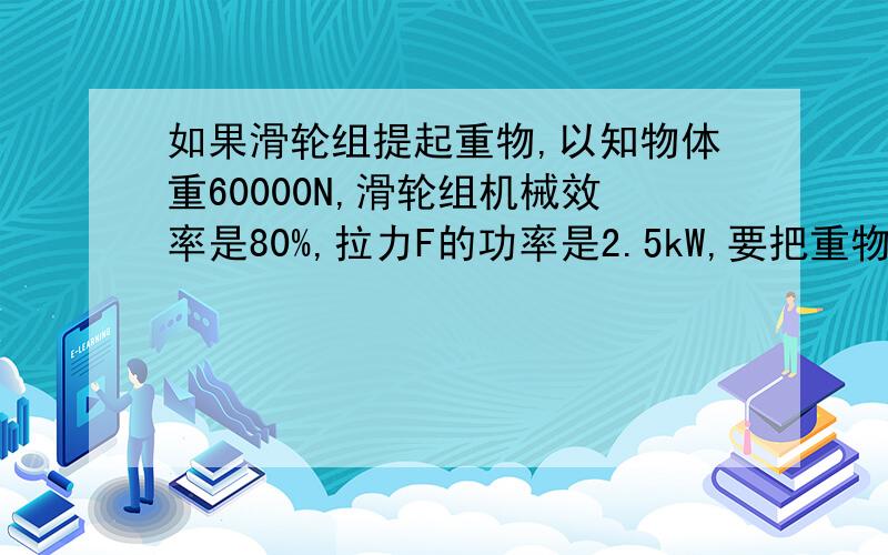 如果滑轮组提起重物,以知物体重60000N,滑轮组机械效率是80%,拉力F的功率是2.5kW,要把重物匀速提起1m.需要用多大的力?要用多长时间?