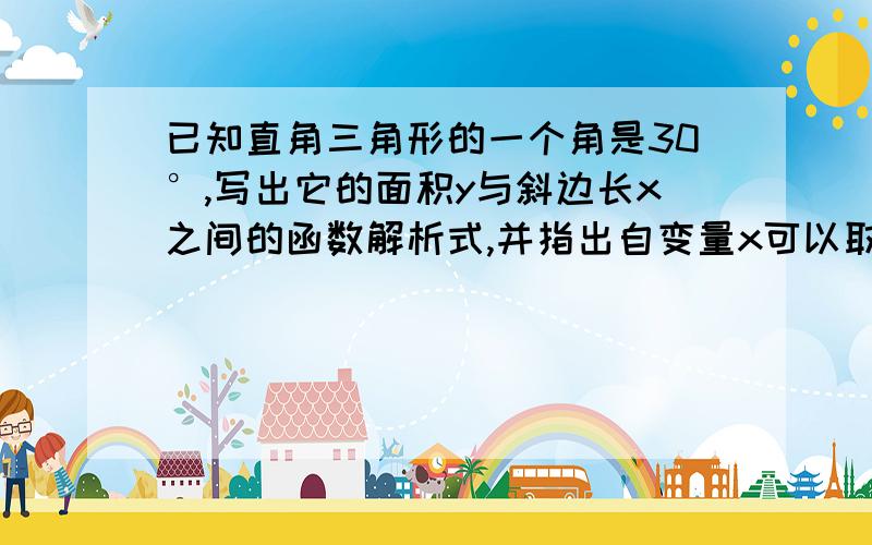 已知直角三角形的一个角是30°,写出它的面积y与斜边长x之间的函数解析式,并指出自变量x可以取值的范围.