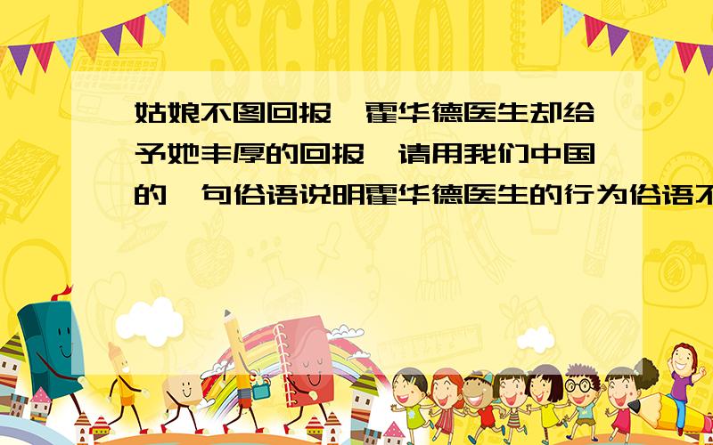 姑娘不图回报,霍华德医生却给予她丰厚的回报,请用我们中国的一句俗语说明霍华德医生的行为俗语不是成语