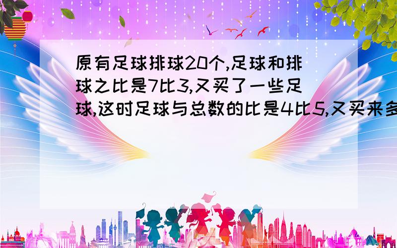 原有足球排球20个,足球和排球之比是7比3,又买了一些足球,这时足球与总数的比是4比5,又买来多少个足球?用比例解