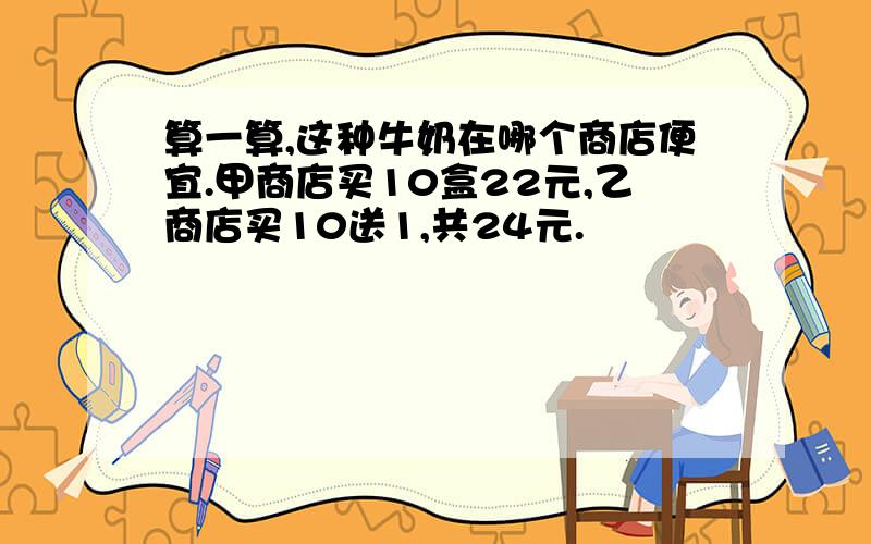 算一算,这种牛奶在哪个商店便宜.甲商店买10盒22元,乙商店买10送1,共24元.