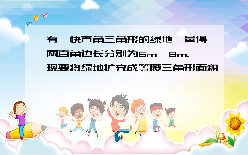 有一快直角三角形的绿地,量得两直角边长分别为6m,8m.现要将绿地扩充成等腰三角形面积