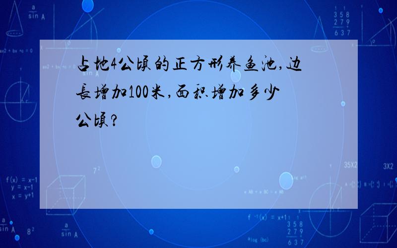 占地4公顷的正方形养鱼池,边长增加100米,面积增加多少公顷?