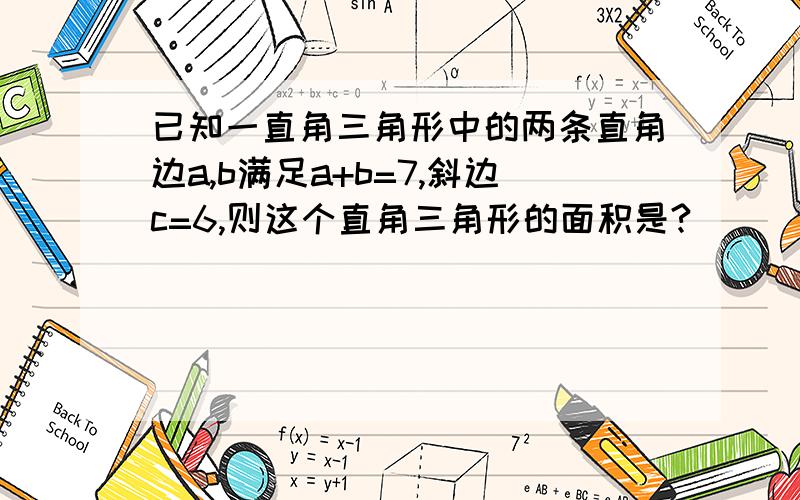 已知一直角三角形中的两条直角边a,b满足a+b=7,斜边c=6,则这个直角三角形的面积是?