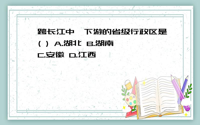 跨长江中,下游的省级行政区是( ) A.湖北 B.湖南 C.安徽 D.江西