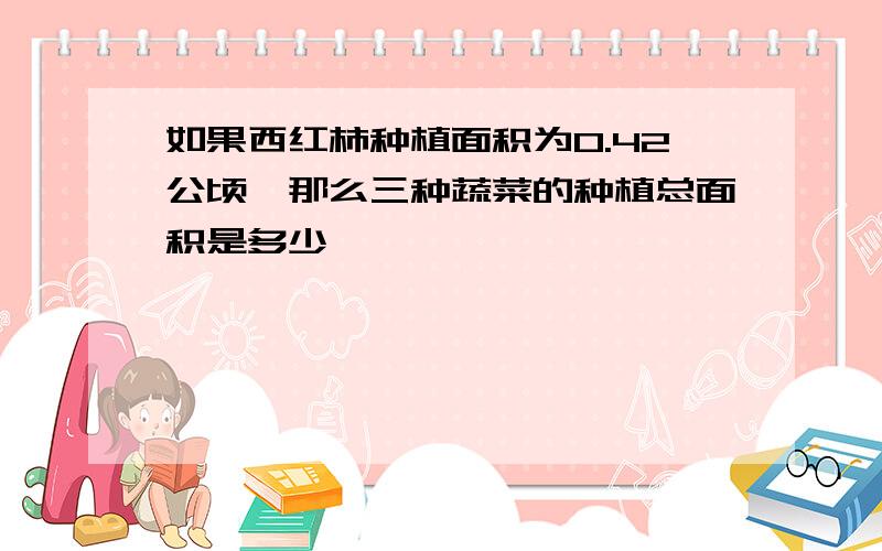 如果西红柿种植面积为0.42公顷,那么三种蔬菜的种植总面积是多少