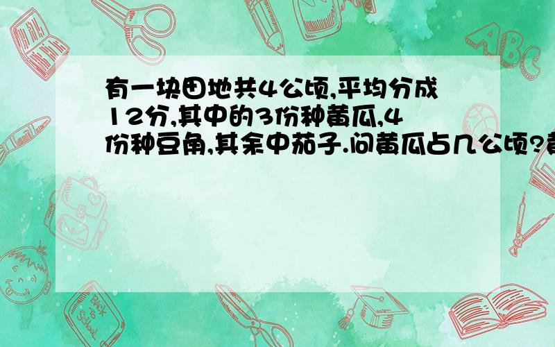 有一块田地共4公顷,平均分成12分,其中的3份种黄瓜,4份种豆角,其余中茄子.问黄瓜占几公顷?黄瓜地占豆角地的几分之几?豆角地占茄子地的几分之几?