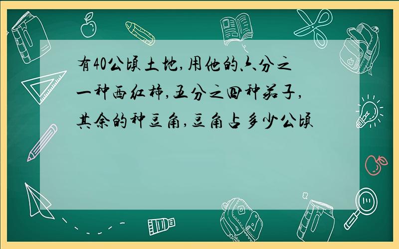 有40公顷土地,用他的六分之一种西红柿,五分之四种茄子,其余的种豆角,豆角占多少公顷