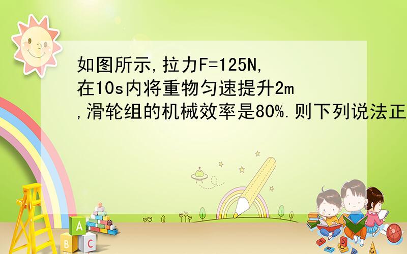 如图所示,拉力F=125N,在10s内将重物匀速提升2m,滑轮组的机械效率是80%.则下列说法正确的是 A．绳子自由端移动距离为6mB．物体重是375N C．拉力F做的功是250J D．拉力F的功率为25W为什么B中不用F=