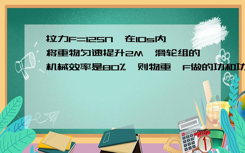 拉力F=125N,在10s内将重物匀速提升2M,滑轮组的机械效率是80%,则物重,F做的功和功率分别是多少急