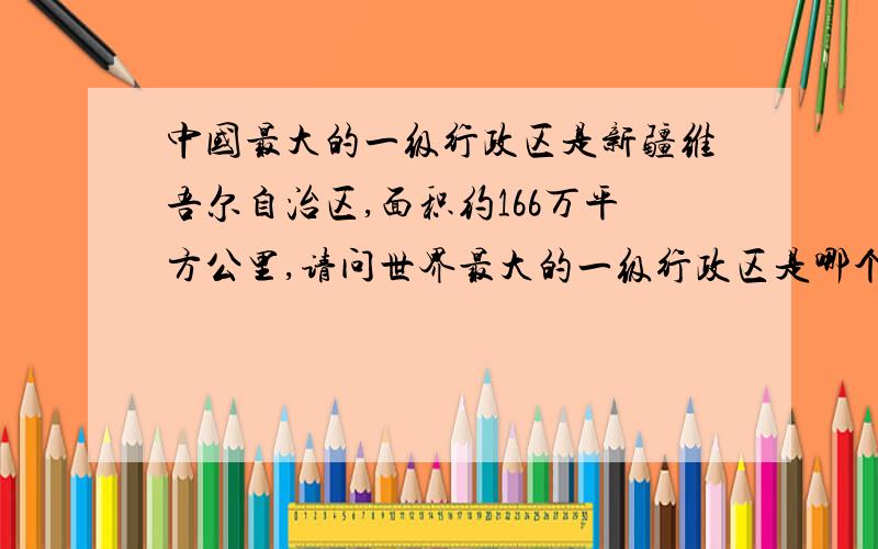 中国最大的一级行政区是新疆维吾尔自治区,面积约166万平方公里,请问世界最大的一级行政区是哪个国家的什么地区,面积多大?