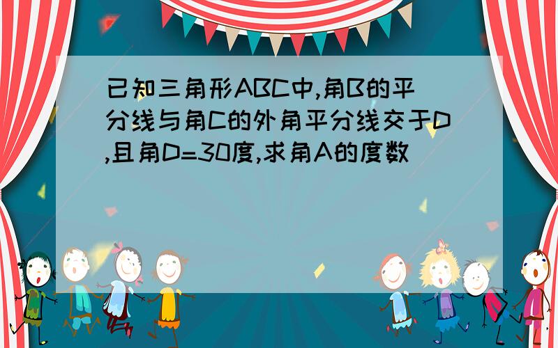 已知三角形ABC中,角B的平分线与角C的外角平分线交于D,且角D=30度,求角A的度数