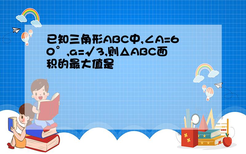 已知三角形ABC中,∠A=60°,a=√3,则△ABC面积的最大值是