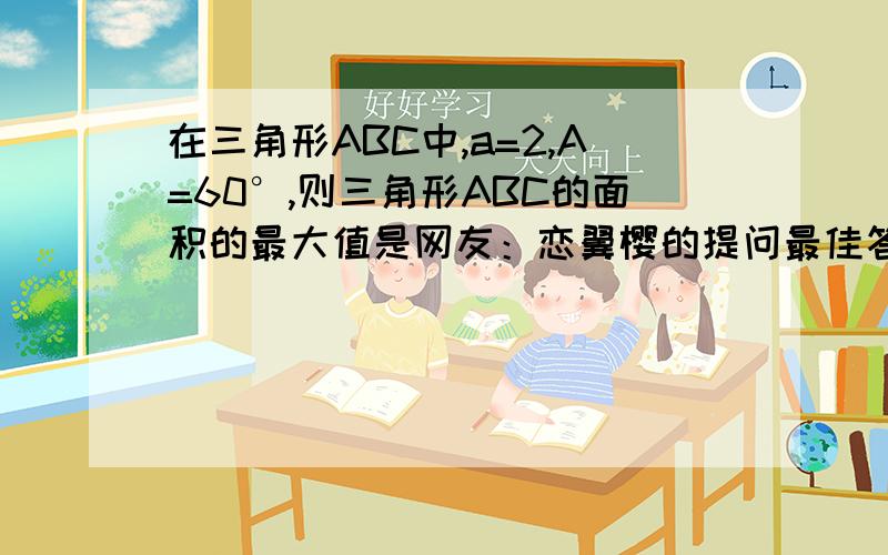 在三角形ABC中,a=2,A=60°,则三角形ABC的面积的最大值是网友：恋翼樱的提问最佳答案不对,故给出正解