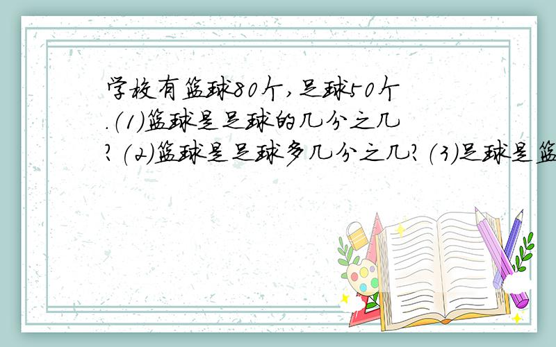 学校有篮球80个,足球50个.（1）篮球是足球的几分之几?(2)篮球是足球多几分之几?（3)足球是篮球的几分之几?（4）足球比篮球少几分之几?