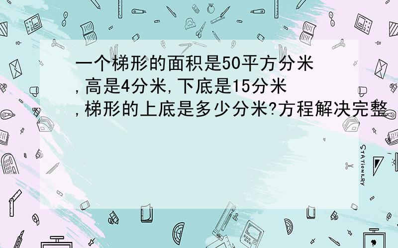 一个梯形的面积是50平方分米,高是4分米,下底是15分米,梯形的上底是多少分米?方程解决完整