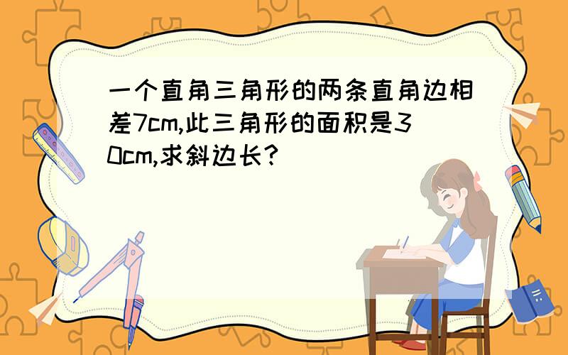 一个直角三角形的两条直角边相差7cm,此三角形的面积是30cm,求斜边长?