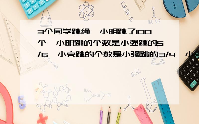 3个同学跳绳,小明跳了100个,小明跳的个数是小强跳的5/6,小亮跳的个数是小强跳的3/4,小亮跳了多少个?