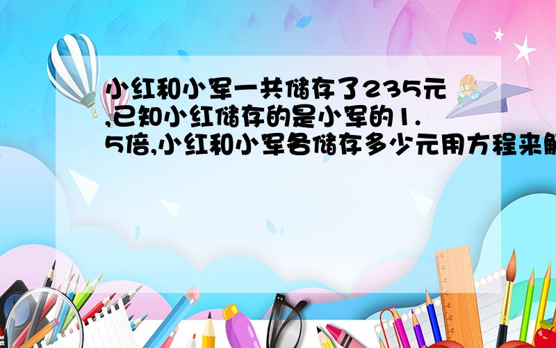 小红和小军一共储存了235元,已知小红储存的是小军的1.5倍,小红和小军各储存多少元用方程来解