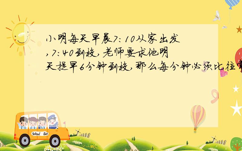 小明每天早晨7：10从家出发,7：40到校,老师要求他明天提早6分钟到校,那么每分钟必须比往常多走20米,才能按老师的要求准时到校,小明家距离学校有几米?