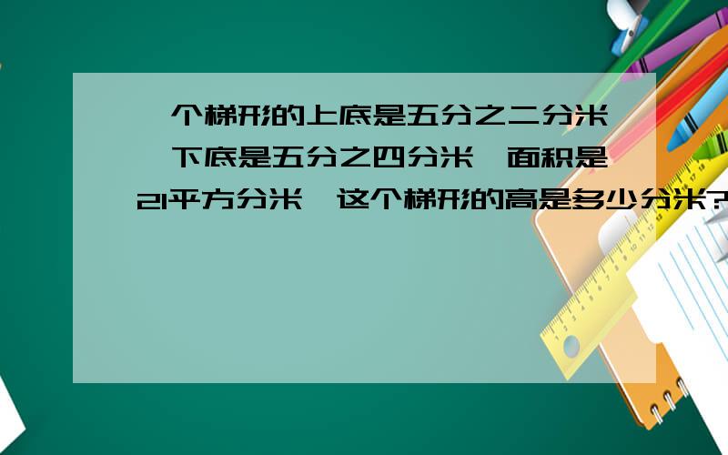 一个梯形的上底是五分之二分米,下底是五分之四分米,面积是21平方分米,这个梯形的高是多少分米?