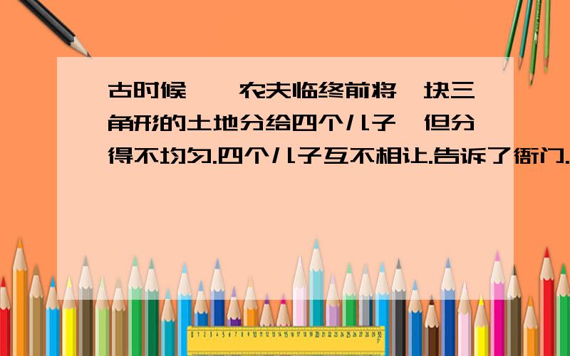 古时候,一农夫临终前将一块三角形的土地分给四个儿子,但分得不均匀.四个儿子互不相让.告诉了衙门.县官一没有办法.