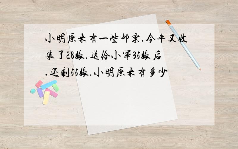 小明原来有一些邮票,今年又收集了28张.送给小军35张后,还剩55张.小明原来有多少