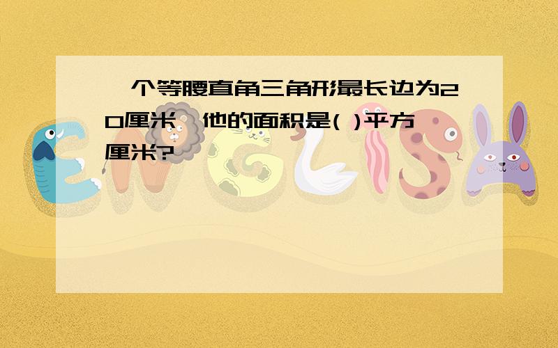 一个等腰直角三角形最长边为20厘米,他的面积是( )平方厘米?